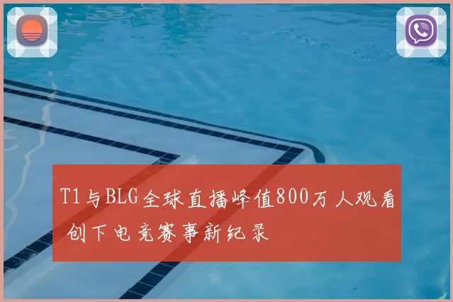 T1与BLG全球直播峰值800万人观看 创下电竞赛事新纪录