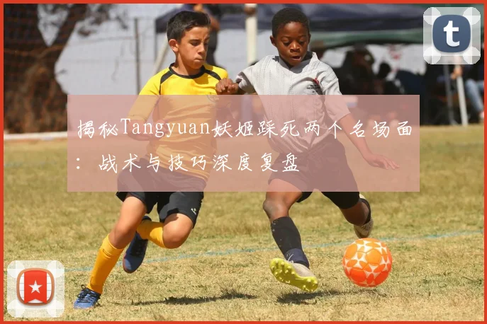 揭秘Tangyuan妖姬踩死两个名场面：战术与技巧深度复盘