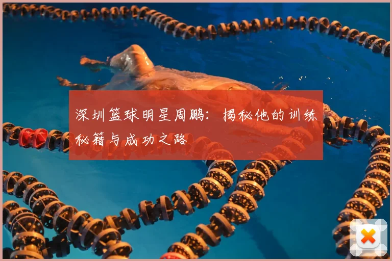 深圳篮球明星周鹏：揭秘他的训练秘籍与成功之路