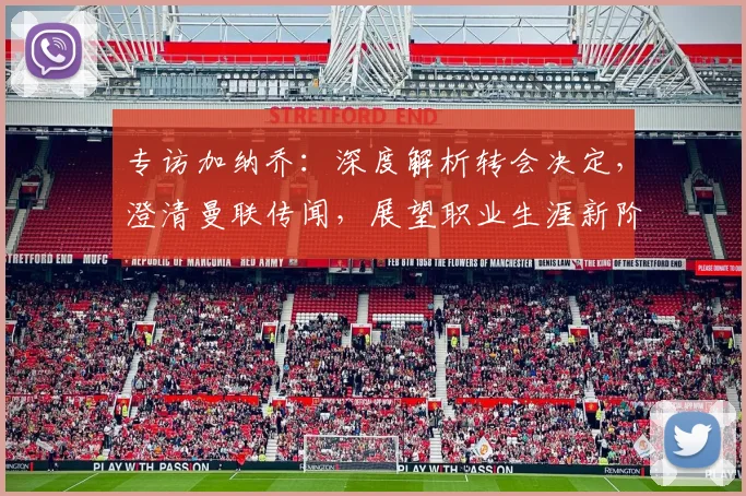 专访加纳乔：深度解析转会决定，澄清曼联传闻，展望职业生涯新阶段