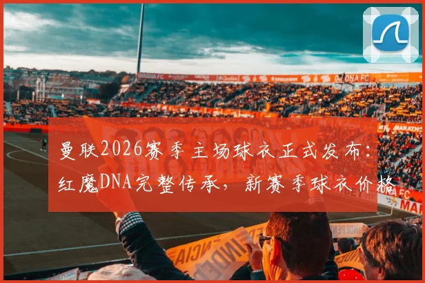 曼联2026赛季主场球衣正式发布：红魔DNA完整传承，新赛季球衣价格与球迷购买渠道详解