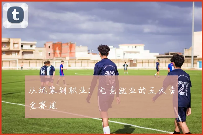 从玩家到职业:电竞就业的五大黄金赛道