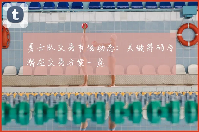 勇士队交易市场动态:关键筹码与潜在交易方案一览