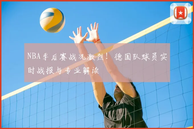 NBA季后赛战况激烈!德国队球员实时战报与专业解读