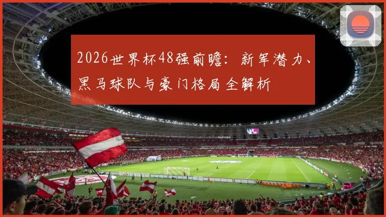 2026世界杯48强前瞻：新军潜力、黑马球队与豪门格局全解析