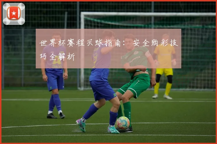 世界杯赛程买球指南:安全购彩技巧全解析