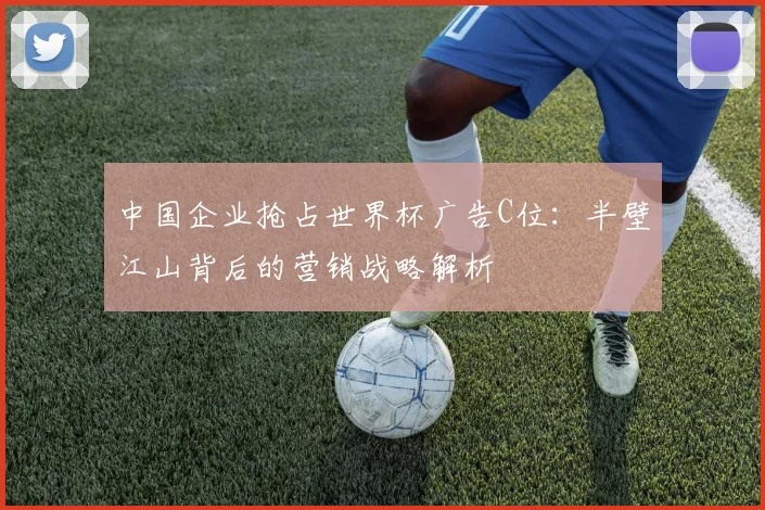 中国企业抢占世界杯广告C位:半壁江山背后的营销战略解析