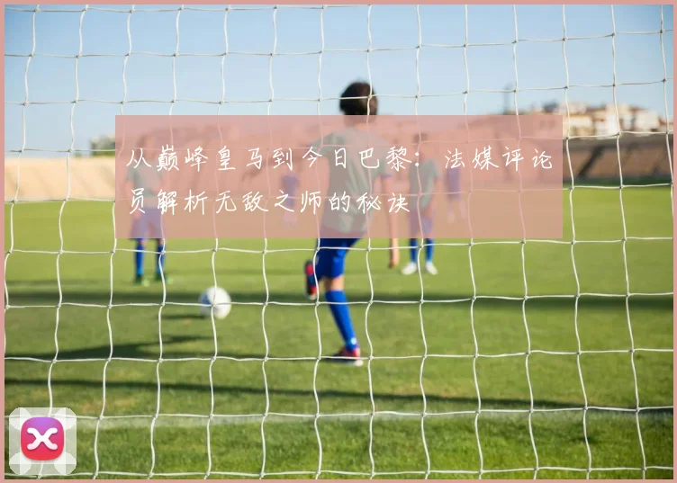 从巅峰皇马到今日巴黎：法媒评论员解析无敌之师的秘诀
