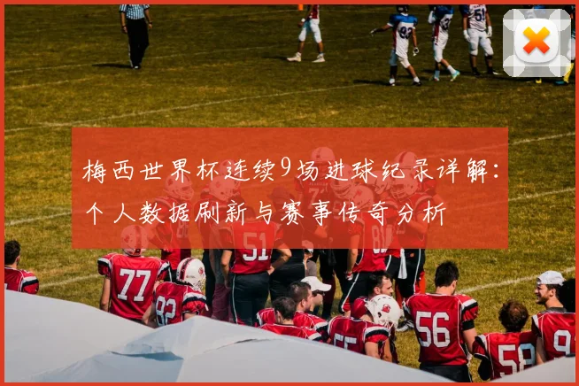 梅西世界杯连续9场进球纪录详解：个人数据刷新与赛事传奇分析