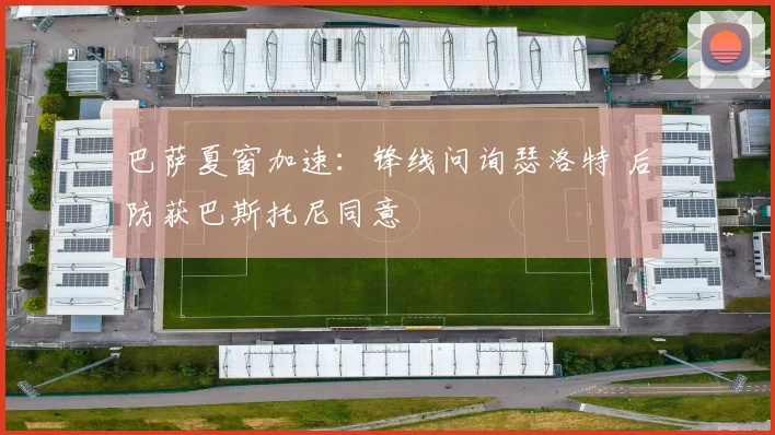 巴萨夏窗加速：锋线问询瑟洛特 后防获巴斯托尼同意