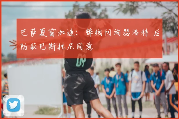 巴萨夏窗加速：锋线问询瑟洛特 后防获巴斯托尼同意