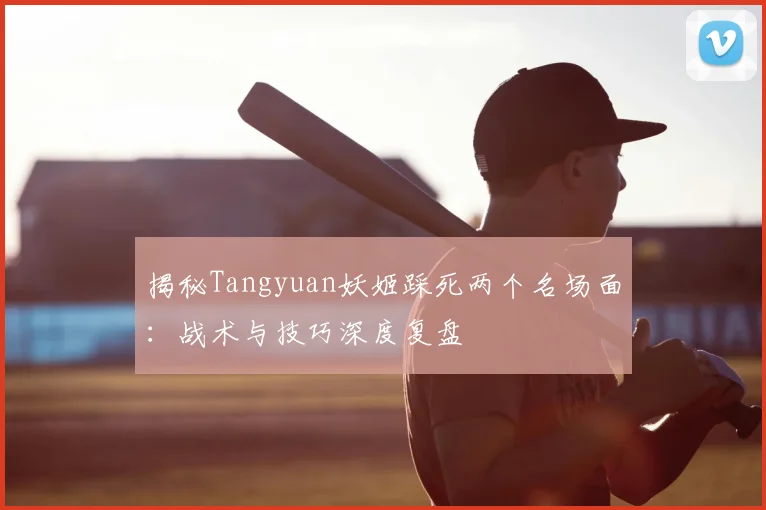 揭秘Tangyuan妖姬踩死两个名场面：战术与技巧深度复盘