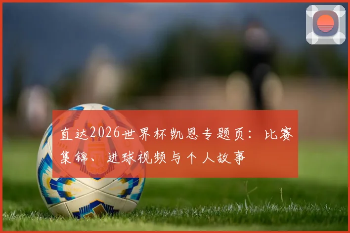 直达2026世界杯凯恩专题页:比赛集锦、进球视频与个人故事