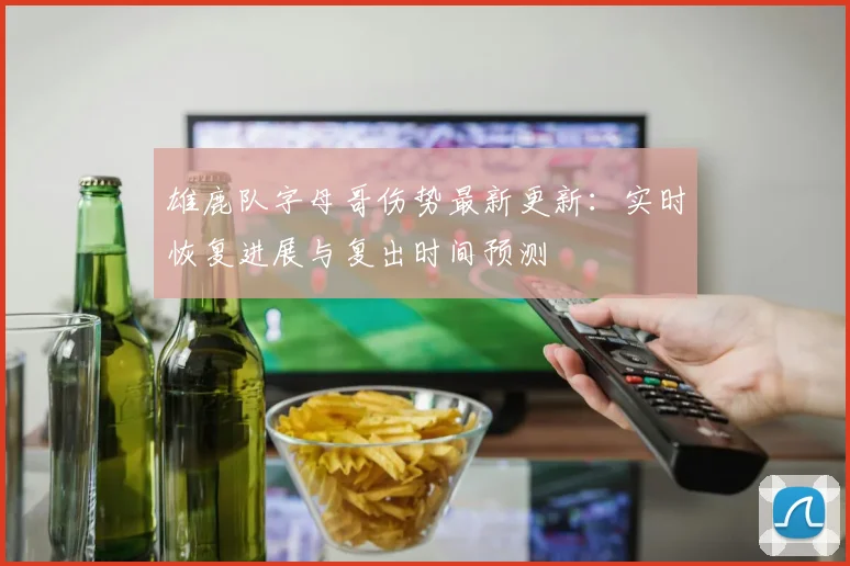 雄鹿队字母哥伤势最新更新:实时恢复进展与复出时间预测