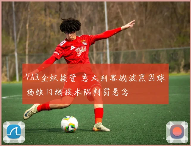 VAR全权接管 意大利客战波黑因球场缺门线技术陷判罚悬念