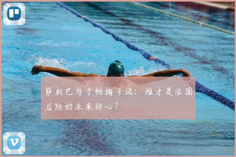 萨利巴与于帕梅卡诺：谁才是法国后防的未来核心？