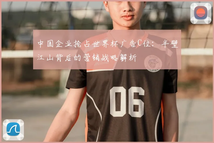 中国企业抢占世界杯广告C位:半壁江山背后的营销战略解析