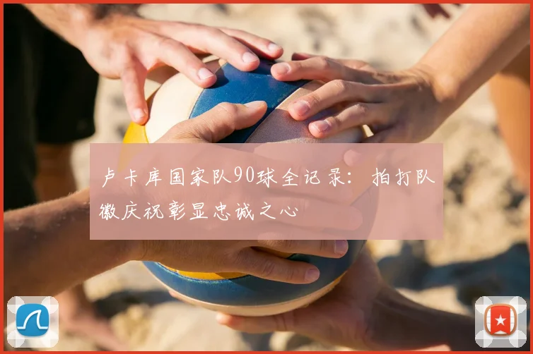 卢卡库国家队90球全记录：拍打队徽庆祝彰显忠诚之心
