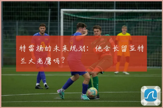 特雷杨的未来规划:他会长留亚特兰大老鹰吗?