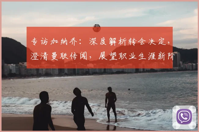 专访加纳乔：深度解析转会决定，澄清曼联传闻，展望职业生涯新阶段
