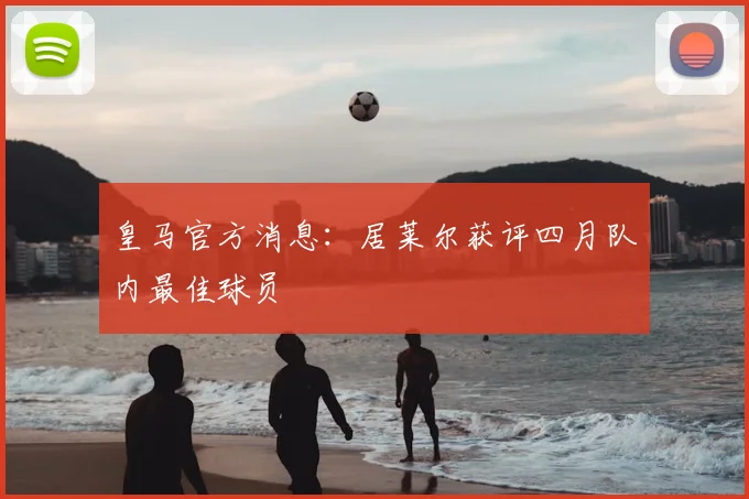 皇马官方消息：居莱尔获评四月队内最佳球员