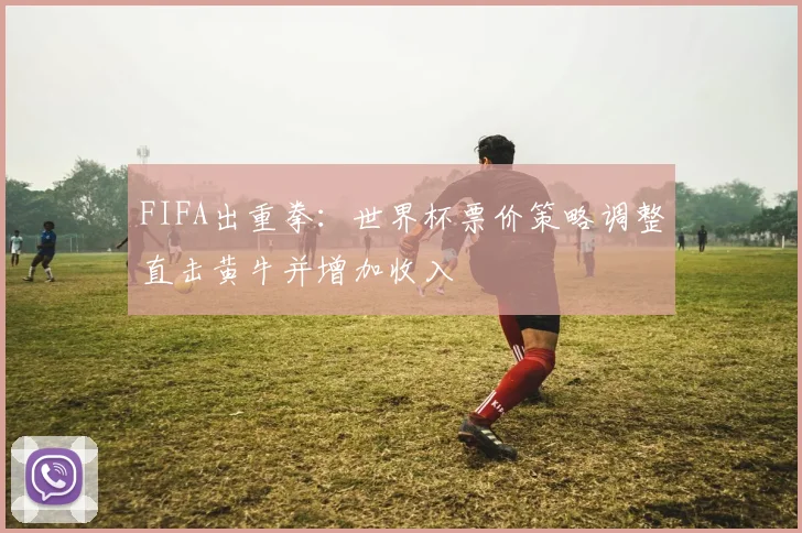 FIFA出重拳:世界杯票价策略调整直击黄牛并增加收入