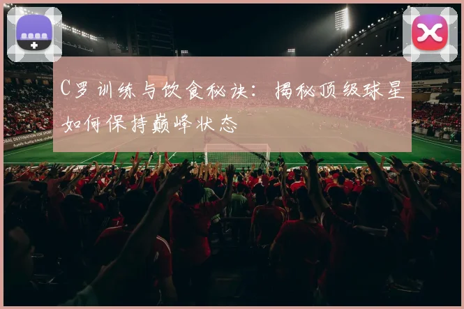 C罗训练与饮食秘诀：揭秘顶级球星如何保持巅峰状态