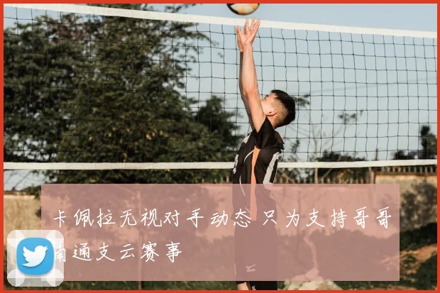卡佩拉无视对手动态 只为支持哥哥南通支云赛事