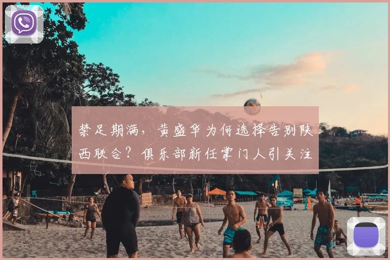 禁足期满，黄盛华为何选择告别陕西联合？俱乐部新任掌门人引关注