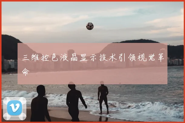 三维控色液晶显示技术引领视觉革命
