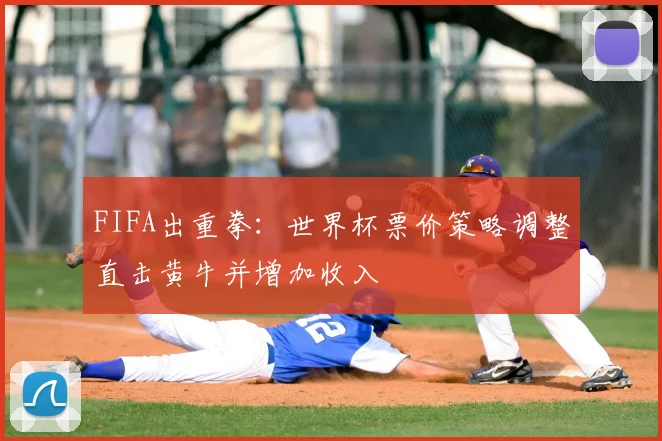 FIFA出重拳:世界杯票价策略调整直击黄牛并增加收入