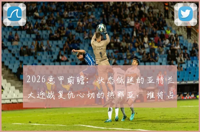 2026意甲前瞻：状态低迷的亚特兰大迎战复仇心切的热那亚，谁将占得先机？